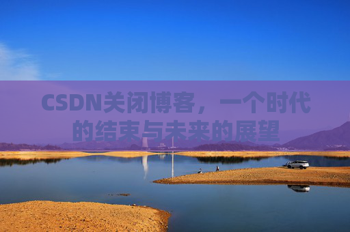 CSDN关闭博客，一个时代的结束与未来的展望
